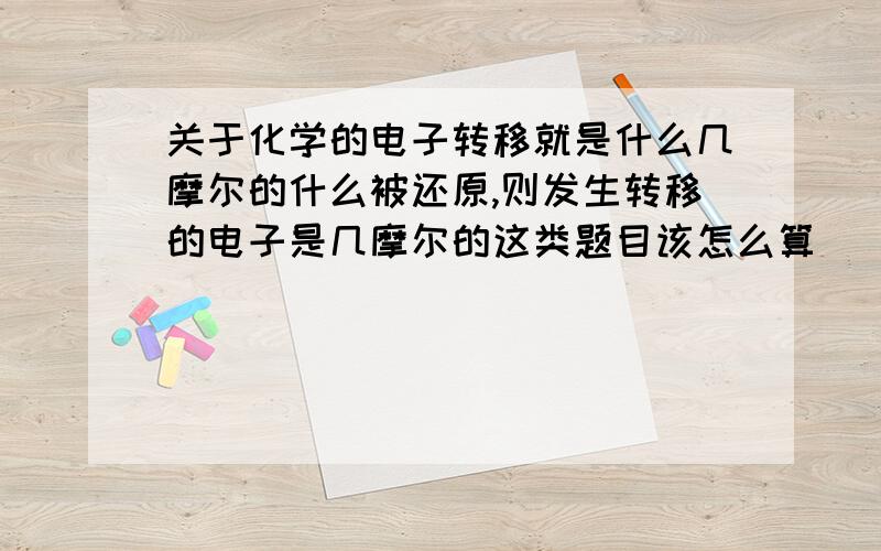 关于化学的电子转移就是什么几摩尔的什么被还原,则发生转移的电子是几摩尔的这类题目该怎么算