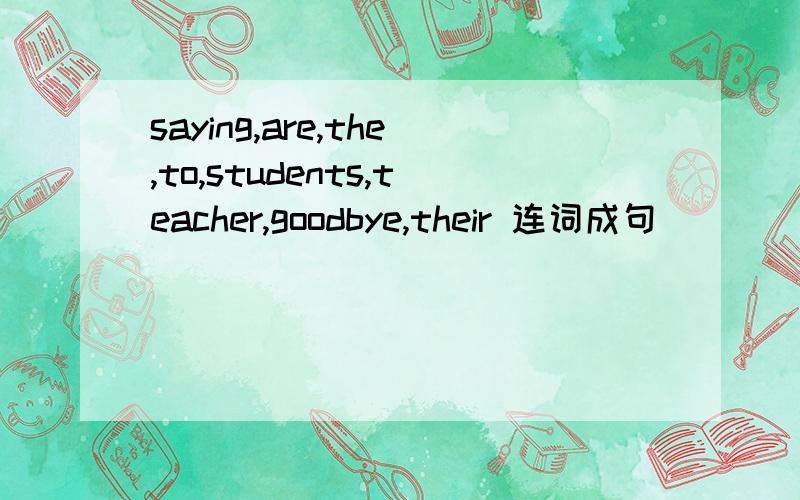 saying,are,the,to,students,teacher,goodbye,their 连词成句