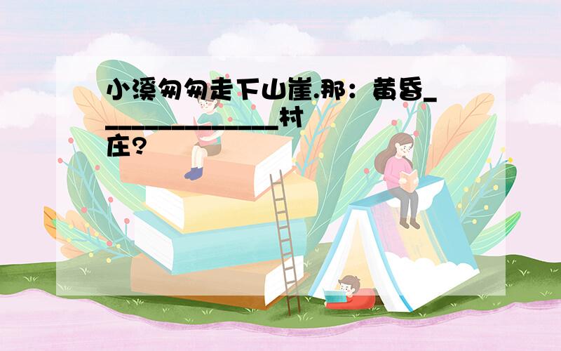 小溪匆匆走下山崖.那：黄昏______________村庄?