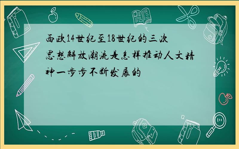 西欧14世纪至18世纪的三次思想解放潮流是怎样推动人文精神一步步不断发展的