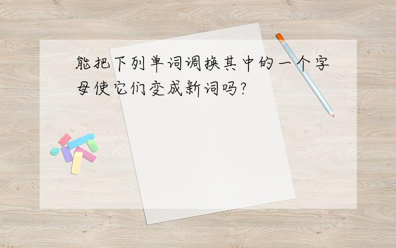 能把下列单词调换其中的一个字母使它们变成新词吗?