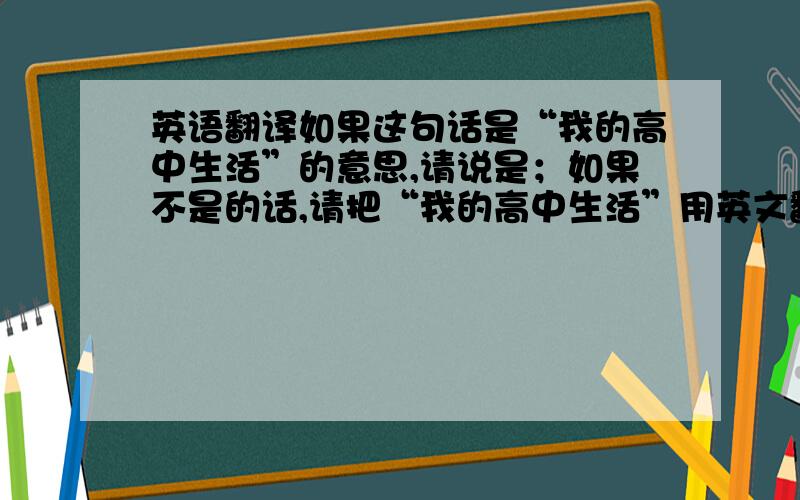 英语翻译如果这句话是“我的高中生活”的意思,请说是；如果不是的话,请把“我的高中生活”用英文翻译出来.