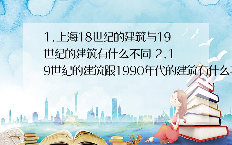 1.上海18世纪的建筑与19世纪的建筑有什么不同 2.19世纪的建筑跟1990年代的建筑有什么不同