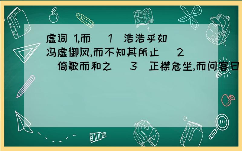 虚词 1,而 （1）浩浩乎如冯虚御风,而不知其所止 （2）倚歌而和之 （3）正襟危坐,而问客曰