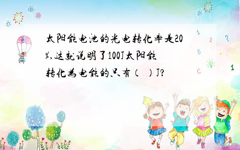 太阳能电池的光电转化率是20%,这就说明了100J太阳能转化为电能的只有（ ）J?