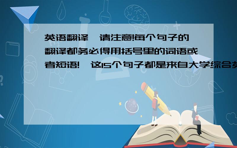 英语翻译¨请注意!每个句子的翻译都务必得用括号里的词语或者短语!¨这15个句子都是来自大学综合英语教程3(第二版)的第4