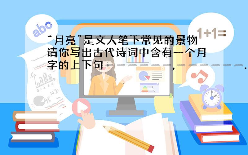 “月亮”是文人笔下常见的景物请你写出古代诗词中含有一个月字的上下句——————,——————.