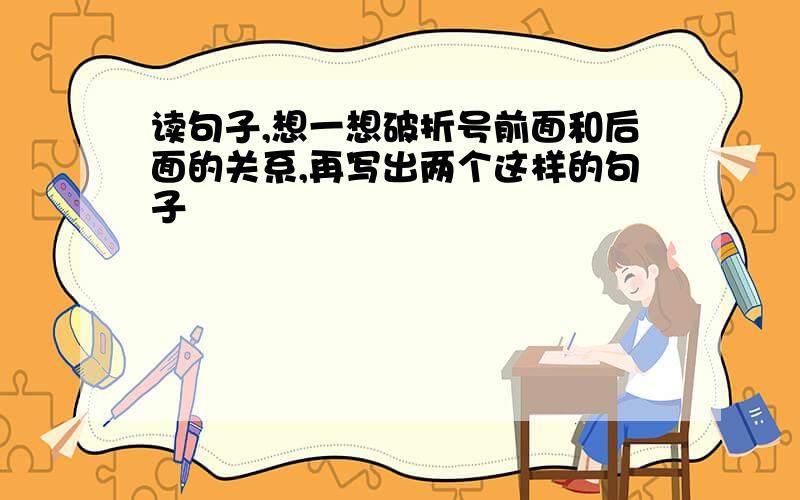 读句子,想一想破折号前面和后面的关系,再写出两个这样的句子