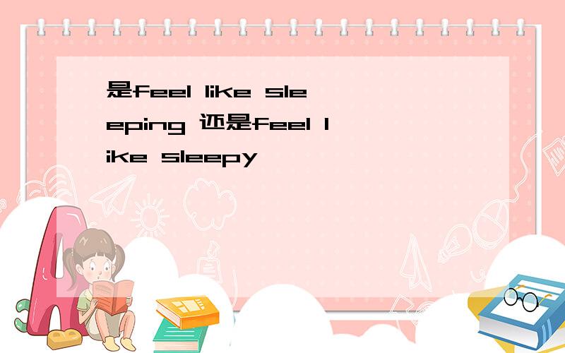 是feel like sleeping 还是feel like sleepy