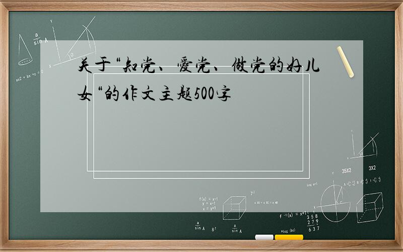 关于“知党、爱党、做党的好儿女“的作文主题500字