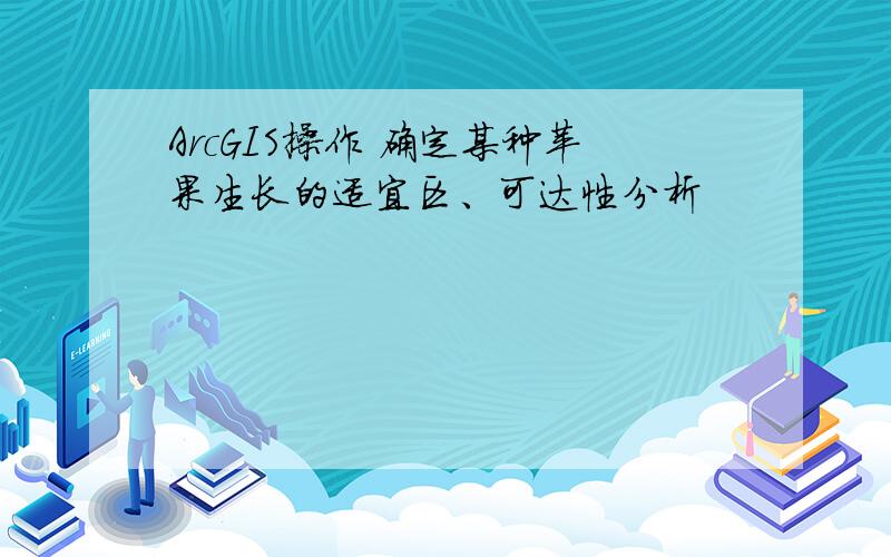 ArcGIS操作 确定某种苹果生长的适宜区、可达性分析