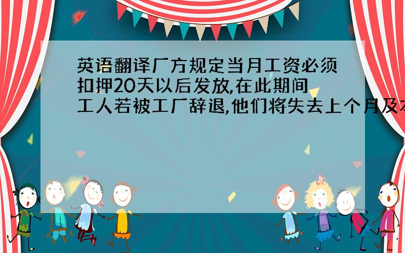 英语翻译厂方规定当月工资必须扣押20天以后发放,在此期间工人若被工厂辞退,他们将失去上个月及本月所有工资,比如某甲在2月