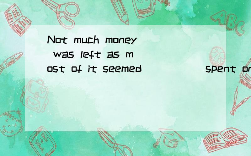 Not much money was left as most of it seemed _____spent on b