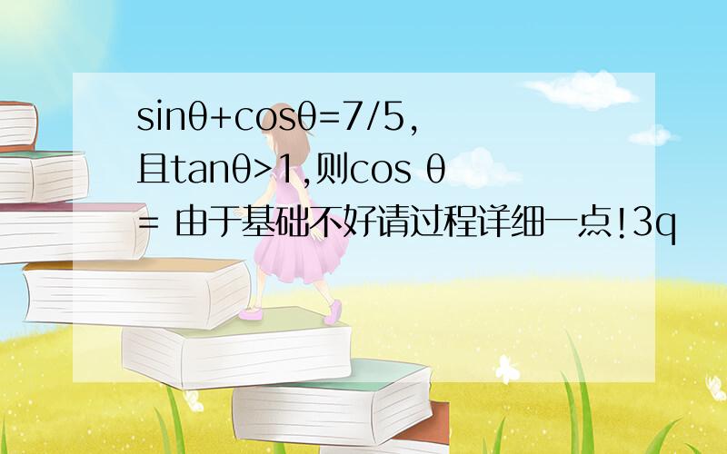 sinθ+cosθ=7/5,且tanθ>1,则cos θ= 由于基础不好请过程详细一点!3q