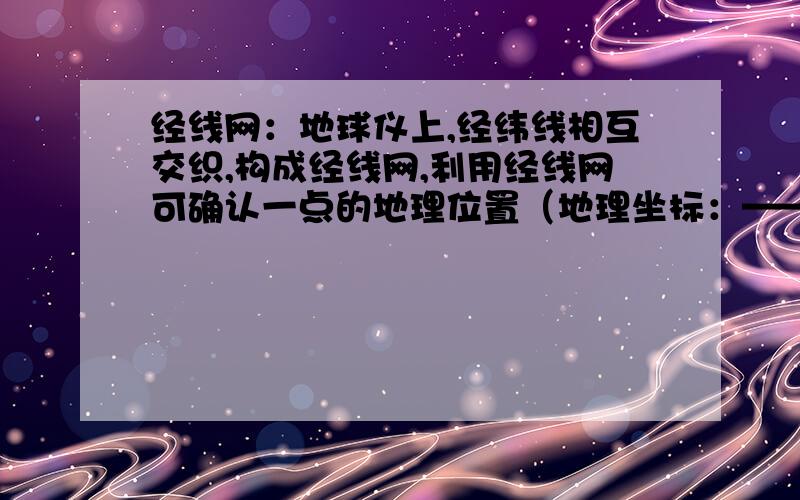 经线网：地球仪上,经纬线相互交织,构成经线网,利用经线网可确认一点的地理位置（地理坐标：—— ——