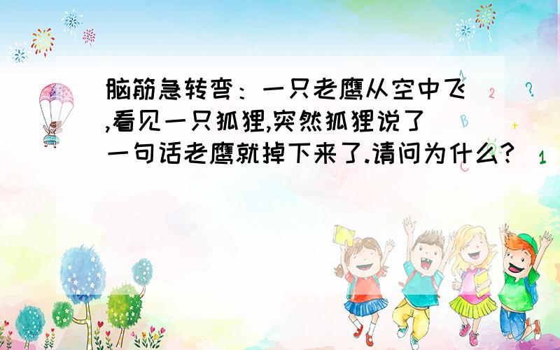 脑筋急转弯：一只老鹰从空中飞,看见一只狐狸,突然狐狸说了一句话老鹰就掉下来了.请问为什么?