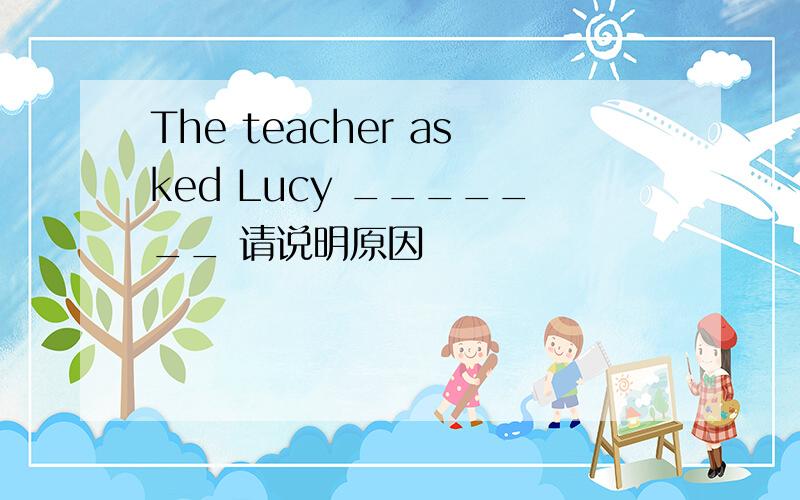 The teacher asked Lucy _______ 请说明原因