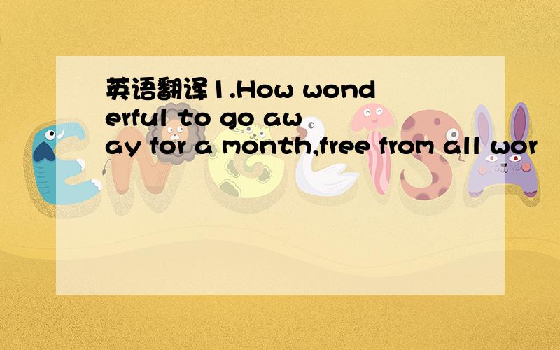 英语翻译1.How wonderful to go away for a month,free from all wor