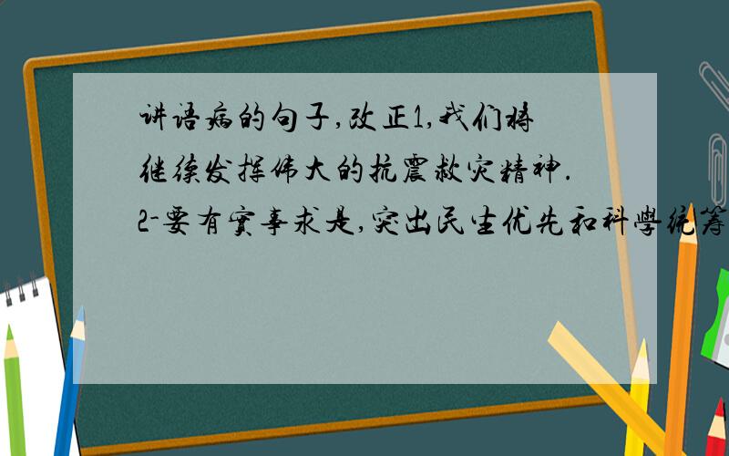 讲语病的句子,改正1,我们将继续发挥伟大的抗震救灾精神.2-要有实事求是,突出民生优先和科学统筹.3,使灾区基本生活条件