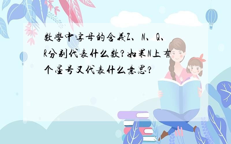 数学中字母的含义Z、N、Q、R分别代表什么数?如果N上有个星号又代表什么意思?