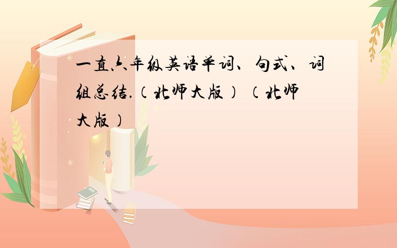 一直六年级英语单词、句式、词组总结.（北师大版） （北师大版）