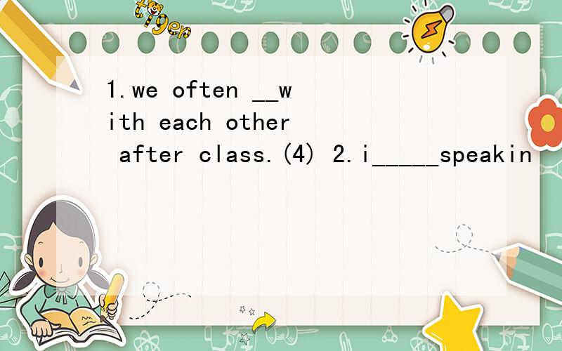 1.we often __with each other after class.(4) 2.i_____speakin