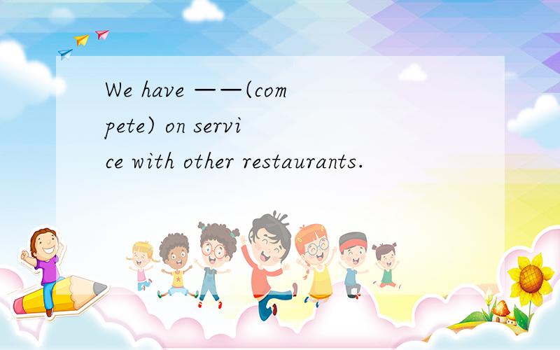 We have ——(compete) on service with other restaurants.