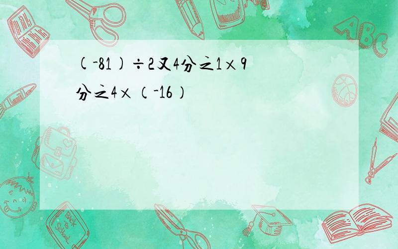 (-81)÷2又4分之1×9分之4×（-16）