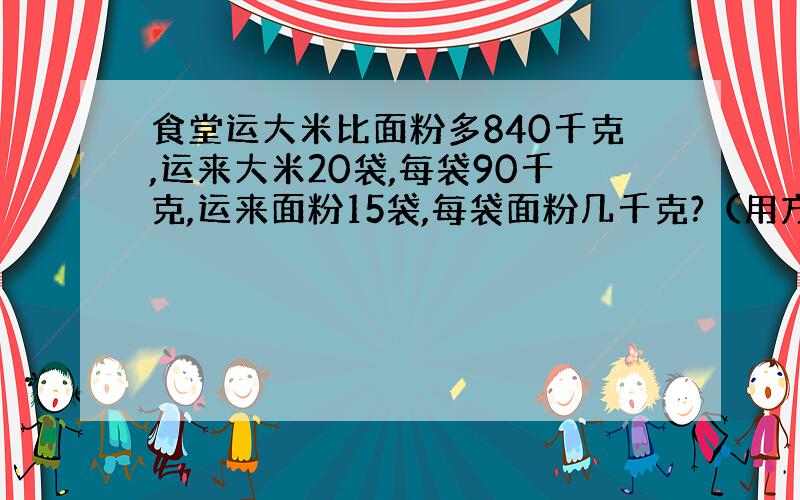 食堂运大米比面粉多840千克,运来大米20袋,每袋90千克,运来面粉15袋,每袋面粉几千克?（用方程解）.