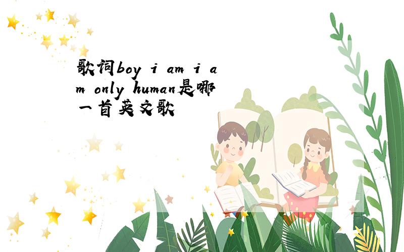 歌词boy i am i am only human是哪一首英文歌