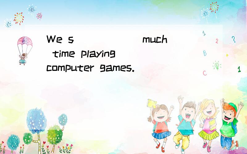 We s______much time playing computer games.