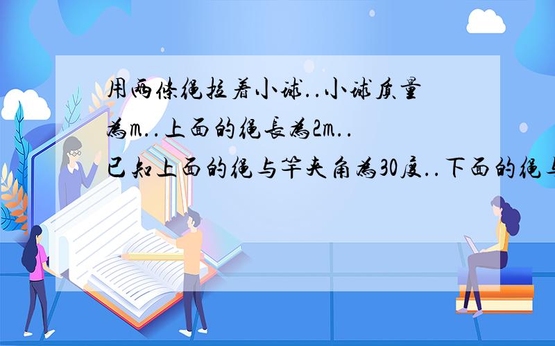 用两条绳拉着小球..小球质量为m..上面的绳长为2m..已知上面的绳与竿夹角为30度..下面的绳与竿夹角为45度时.两条