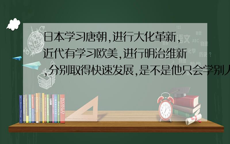 日本学习唐朝,进行大化革新,近代有学习欧美,进行明治维新,分别取得快速发展,是不是他只会学别人.