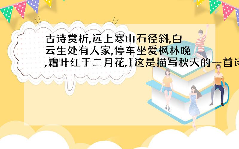 古诗赏析,远上寒山石径斜,白云生处有人家,停车坐爱枫林晚,霜叶红于二月花,1这是描写秋天的一首诗,诗中写了( ),( )