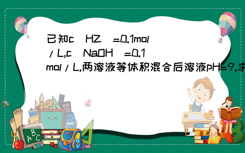 已知c(HZ)=0.1mol/L,c(NaOH)=0.1mol/L,两溶液等体积混合后溶液pH=9,求常温下HZ的电离常