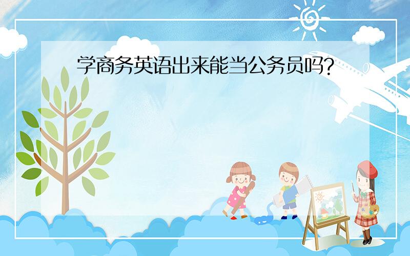 学商务英语出来能当公务员吗?