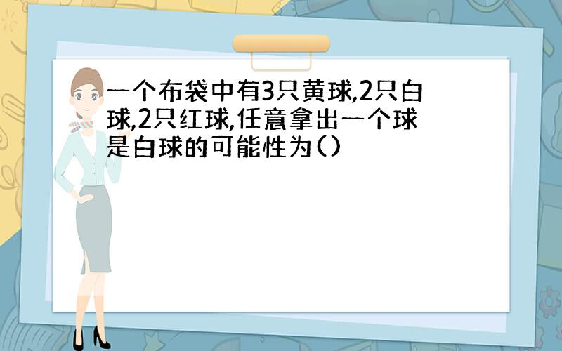 一个布袋中有3只黄球,2只白球,2只红球,任意拿出一个球是白球的可能性为()