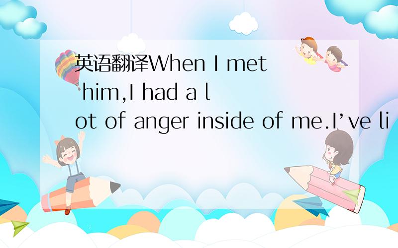 英语翻译When I met him,I had a lot of anger inside of me.I’ve li