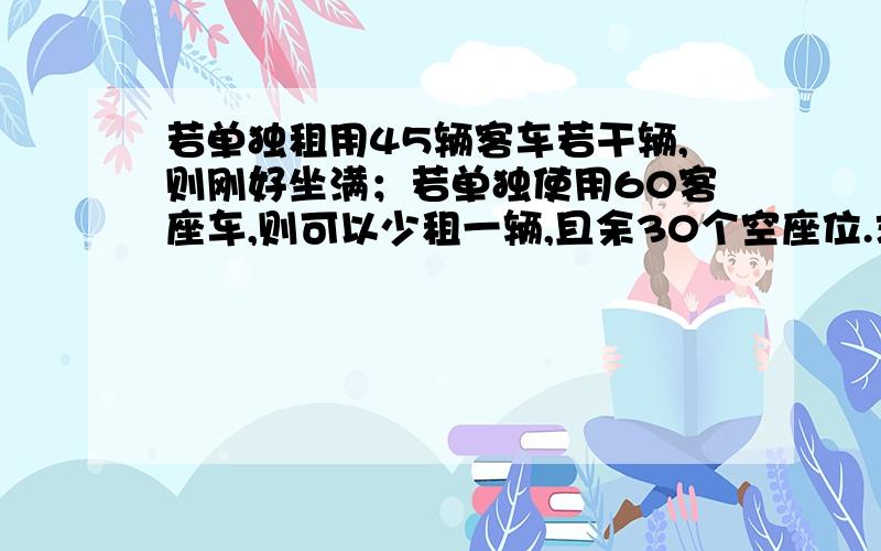 若单独租用45辆客车若干辆,则刚好坐满；若单独使用60客座车,则可以少租一辆,且余30个空座位.求人数