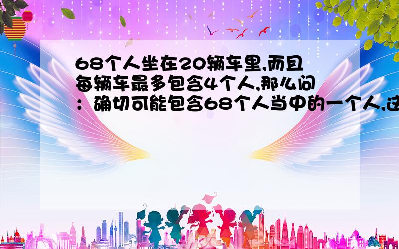 68个人坐在20辆车里,而且每辆车最多包含4个人,那么问：确切可能包含68个人当中的一个人,这种情况下最大可能的车的数量