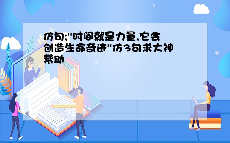 仿句;''时间就是力量,它会创造生命奇迹''仿3句求大神帮助