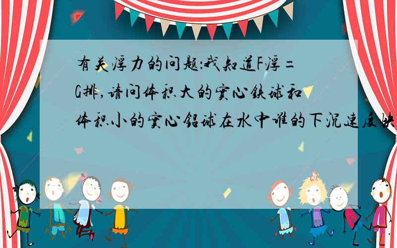 有关浮力的问题：我知道F浮=G排,请问体积大的实心铁球和体积小的实心铝球在水中谁的下沉速度快?