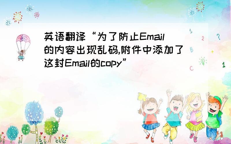 英语翻译“为了防止Email的内容出现乱码,附件中添加了这封Email的copy”