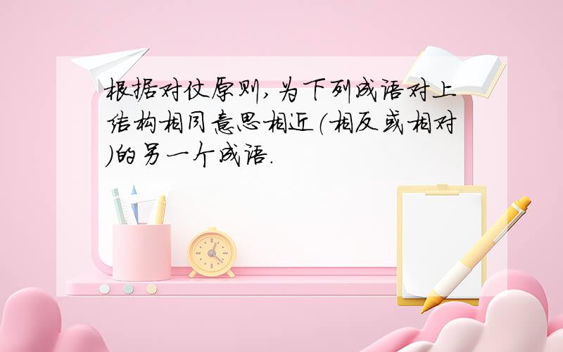 根据对仗原则,为下列成语对上结构相同意思相近（相反或相对）的另一个成语.