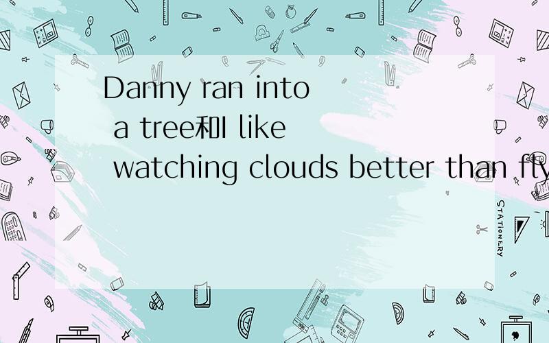 Danny ran into a tree和I like watching clouds better than fly