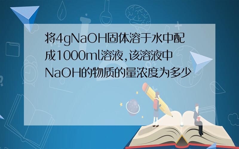 将4gNaOH固体溶于水中配成1000ml溶液,该溶液中NaOH的物质的量浓度为多少