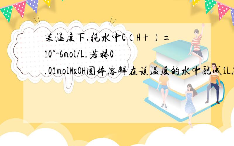 某温度下,纯水中C（H+）=10^-6mol/L.若将0.01molNaOH固体溶解在该温度的水中配成1L溶液,