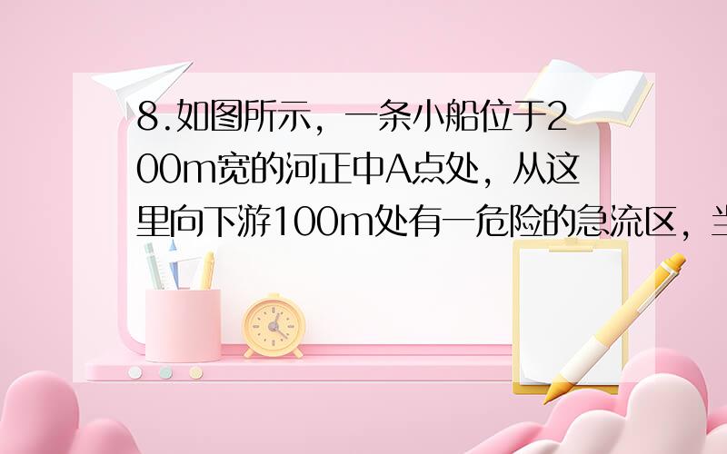 8.如图所示，一条小船位于200m宽的河正中A点处，从这里向下游100m处有一危险的急流区，当时水流速度为4m/s，为使