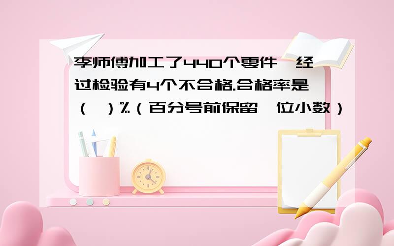 李师傅加工了440个零件,经过检验有4个不合格.合格率是（ ）%（百分号前保留一位小数）