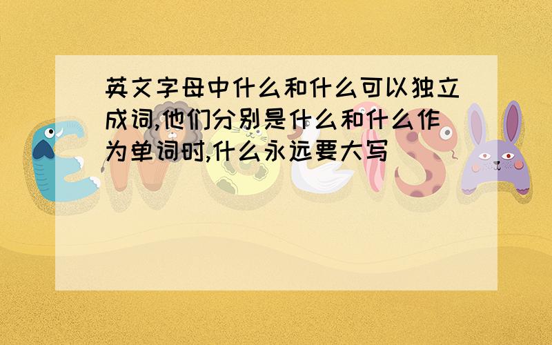 英文字母中什么和什么可以独立成词,他们分别是什么和什么作为单词时,什么永远要大写